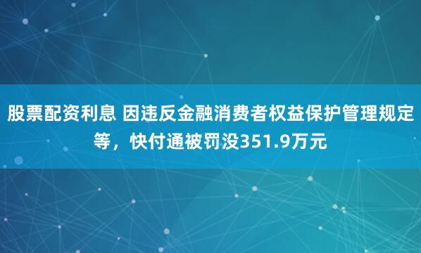 股票配资利息 因违反金融消费者权益保护管理规定等，快付通被罚没351.9万元
