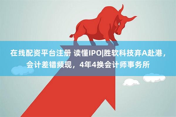 在线配资平台注册 读懂IPO|胜软科技弃A赴港，会计差错频现，4年4换会计师事务所