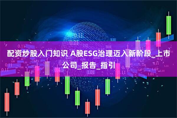 配资炒股入门知识 A股ESG治理迈入新阶段_上市公司_报告_指引