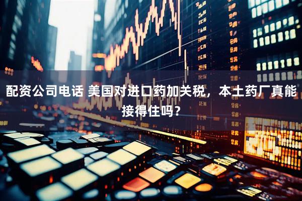 配资公司电话 美国对进口药加关税，本土药厂真能接得住吗？