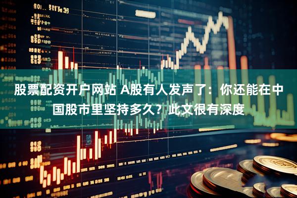 股票配资开户网站 A股有人发声了：你还能在中国股市里坚持多久？此文很有深度