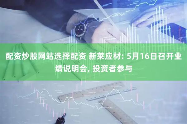 配资炒股网站选择配资 新莱应材: 5月16日召开业绩说明会, 投资者参与