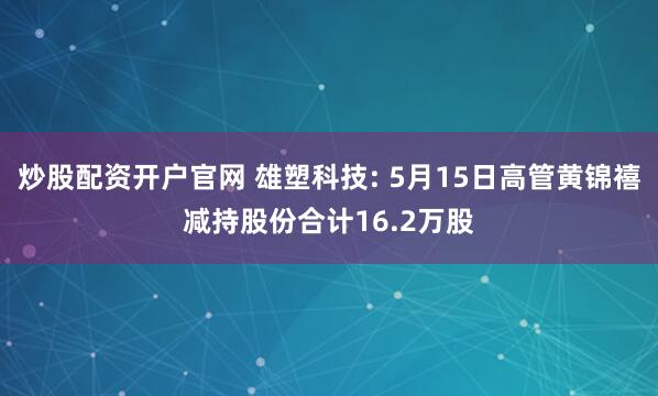 炒股配资开户官网 雄塑科技: 5月15日高管黄锦禧减持股份合计16.2万股