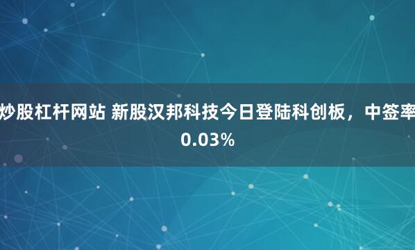 炒股杠杆网站 新股汉邦科技今日登陆科创板，中签率0.03%