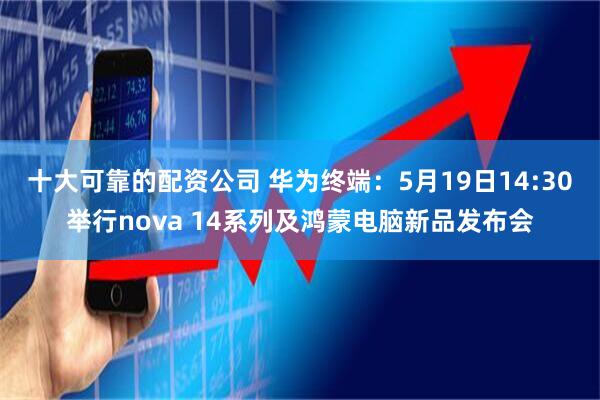 十大可靠的配资公司 华为终端：5月19日14:30举行nova 14系列及鸿蒙电脑新品发布会