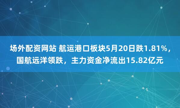 场外配资网站 航运港口板块5月20日跌1.81%，国航远洋领跌，主力资金净流出15.82亿元