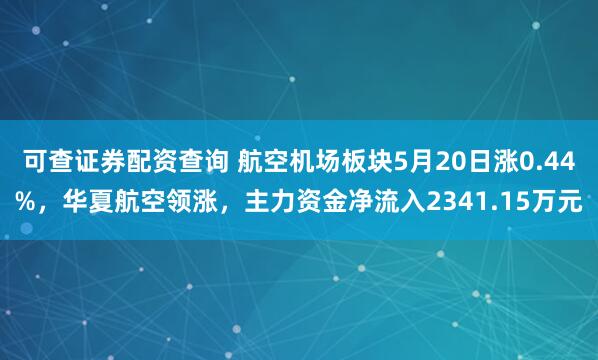 可查证券配资查询 航空机场板块5月20日涨0.44%，华夏航空领涨，主力资金净流入2341.15万元