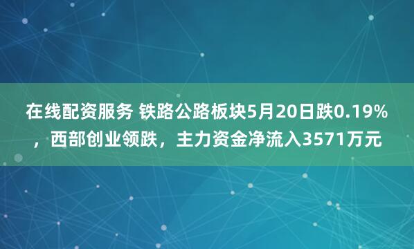 在线配资服务 铁路公路板块5月20日跌0.19%，西部创业领跌，主力资金净流入3571万元