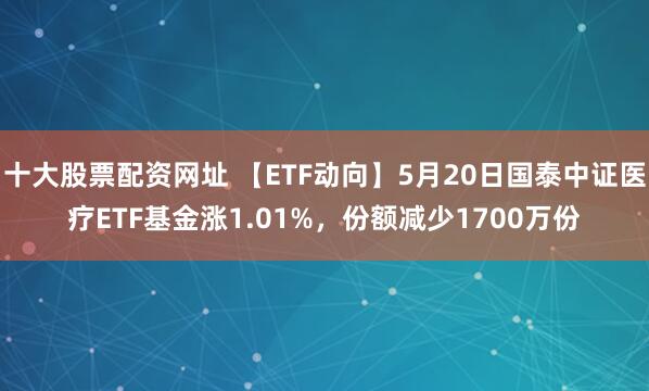 十大股票配资网址 【ETF动向】5月20日国泰中证医疗ETF基金涨1.01%，份额减少1700万份