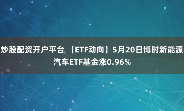 炒股配资开户平台 【ETF动向】5月20日博时新能源汽车ETF基金涨0.96%