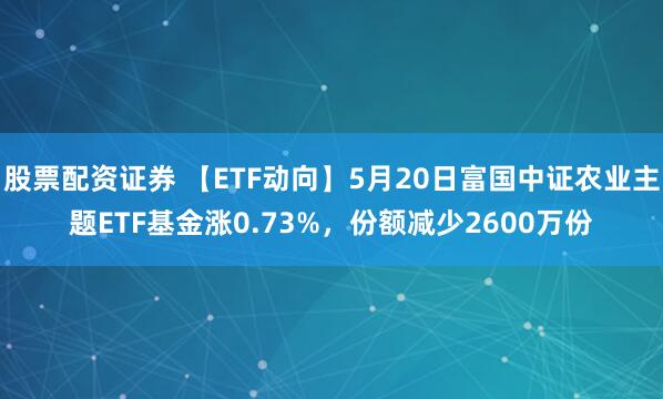 股票配资证券 【ETF动向】5月20日富国中证农业主题ETF基金涨0.73%，份额减少2600万份