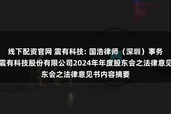 线下配资官网 震有科技: 国浩律师（深圳）事务所关于深圳震有科技股份有限公司2024年年度股东会之法律意见书内容摘要