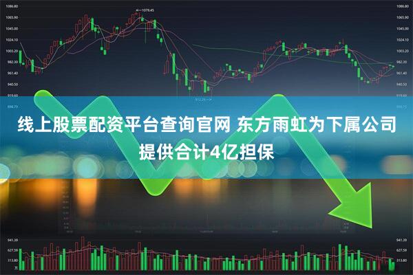 线上股票配资平台查询官网 东方雨虹为下属公司提供合计4亿担保