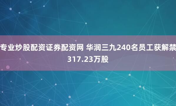 专业炒股配资证券配资网 华润三九240名员工获解禁317.23万股