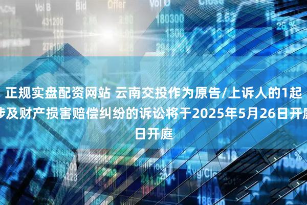 正规实盘配资网站 云南交投作为原告/上诉人的1起涉及财产损害赔偿纠纷的诉讼将于2025年5月26日开庭
