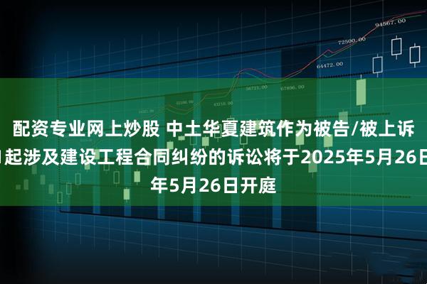 配资专业网上炒股 中土华夏建筑作为被告/被上诉人的1起涉及建设工程合同纠纷的诉讼将于2025年5月26日开庭