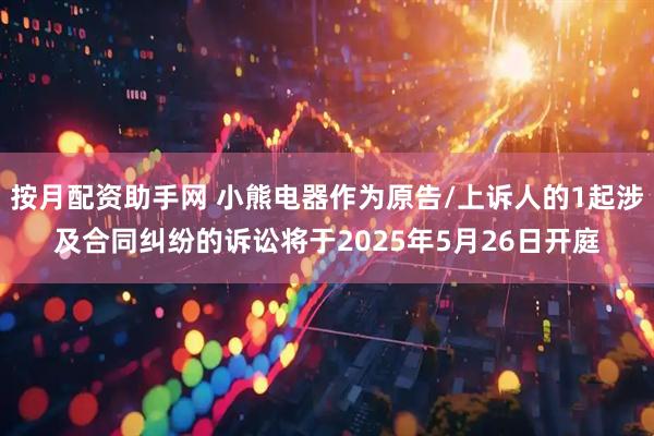 按月配资助手网 小熊电器作为原告/上诉人的1起涉及合同纠纷的诉讼将于2025年5月26日开庭