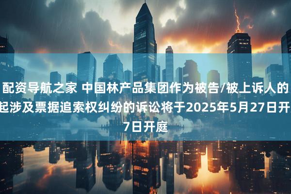 配资导航之家 中国林产品集团作为被告/被上诉人的1起涉及票据追索权纠纷的诉讼将于2025年5月27日开庭