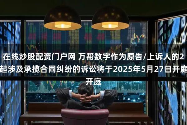 在线炒股配资门户网 万帮数字作为原告/上诉人的2起涉及承揽合同纠纷的诉讼将于2025年5月27日开庭