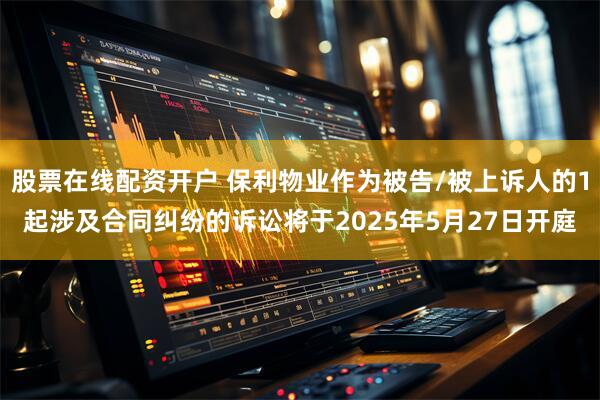 股票在线配资开户 保利物业作为被告/被上诉人的1起涉及合同纠纷的诉讼将于2025年5月27日开庭
