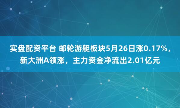 实盘配资平台 邮轮游艇板块5月26日涨0.17%，新大洲A领涨，主力资金净流出2.01亿元