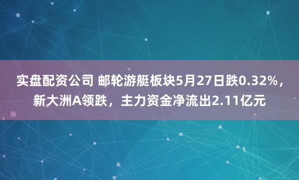 实盘配资公司 邮轮游艇板块5月27日跌0.32%，新大洲A领跌，主力资金净流出2.11亿元
