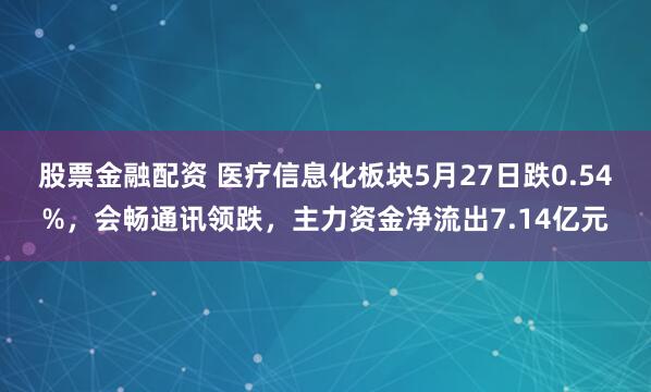 股票金融配资 医疗信息化板块5月27日跌0.54%，会畅通讯领跌，主力资金净流出7.14亿元