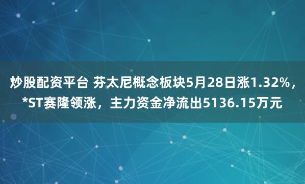 炒股配资平台 芬太尼概念板块5月28日涨1.32%，*ST赛隆领涨，主力资金净流出5136.15万元