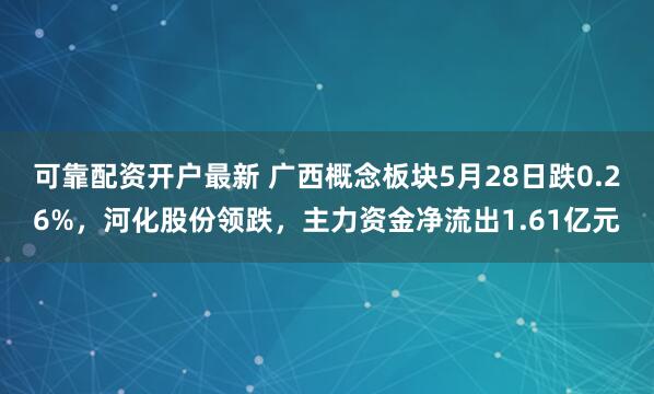 可靠配资开户最新 广西概念板块5月28日跌0.26%，河化股份领跌，主力资金净流出1.61亿元