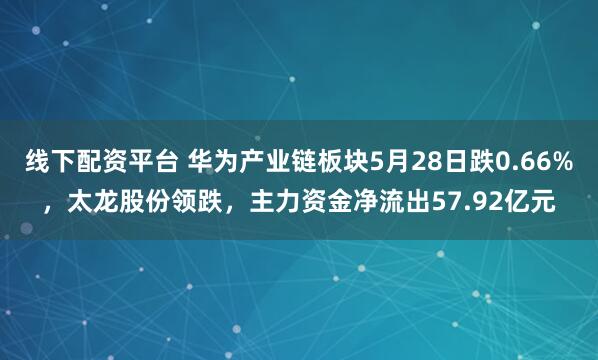 线下配资平台 华为产业链板块5月28日跌0.66%，太龙股份领跌，主力资金净流出57.92亿元