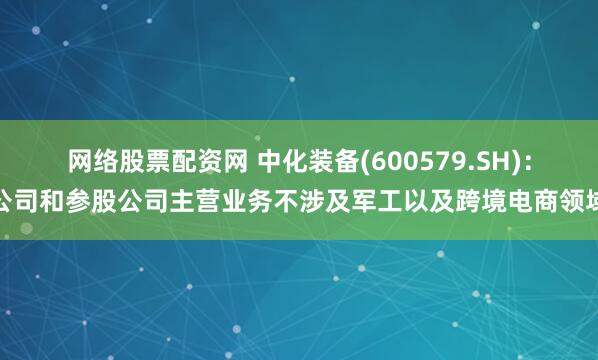 网络股票配资网 中化装备(600579.SH)：公司和参股公司主营业务不涉及军工以及跨境电商领域