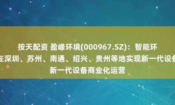 按天配资 盈峰环境(000967.SZ)：智能环卫机器人已在深圳、苏州、南通、绍兴、贵州等地实现新一代设备商业化运营