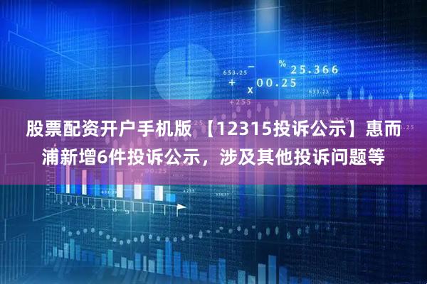股票配资开户手机版 【12315投诉公示】惠而浦新增6件投诉公示，涉及其他投诉问题等