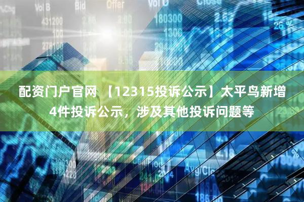 配资门户官网 【12315投诉公示】太平鸟新增4件投诉公示，涉及其他投诉问题等