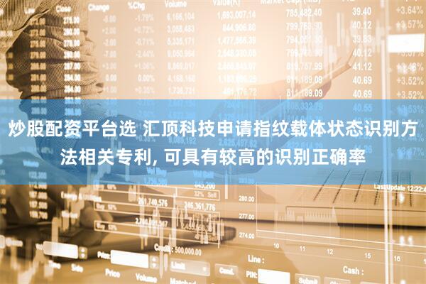 炒股配资平台选 汇顶科技申请指纹载体状态识别方法相关专利, 可具有较高的识别正确率