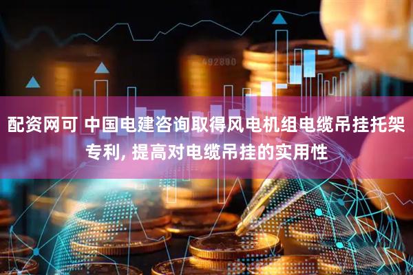 配资网可 中国电建咨询取得风电机组电缆吊挂托架专利, 提高对电缆吊挂的实用性