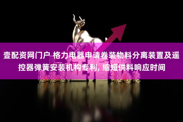 壹配资网门户 格力电器申请卷装物料分离装置及遥控器弹簧安装机构专利, 缩短供料响应时间