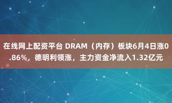 在线网上配资平台 DRAM（内存）板块6月4日涨0.86%，德明利领涨，主力资金净流入1.32亿元