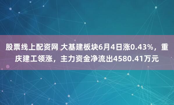 股票线上配资网 大基建板块6月4日涨0.43%，重庆建工领涨，主力资金净流出4580.41万元