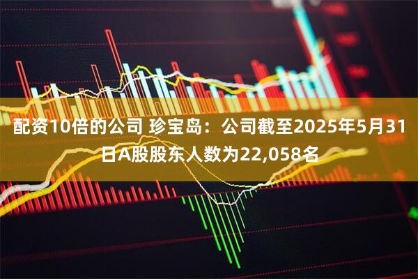 配资10倍的公司 珍宝岛：公司截至2025年5月31日A股股东人数为22,058名