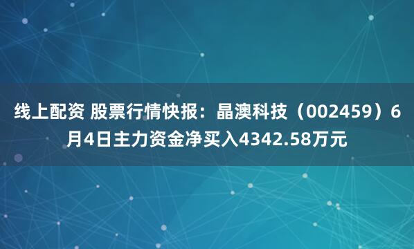 线上配资 股票行情快报：晶澳科技（002459）6月4日主力资金净买入4342.58万元