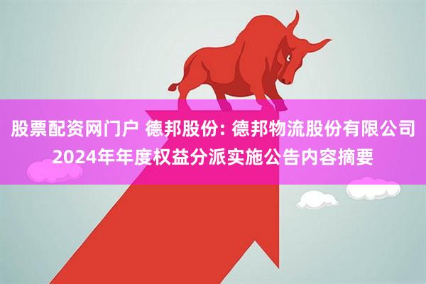 股票配资网门户 德邦股份: 德邦物流股份有限公司2024年年度权益分派实施公告内容摘要