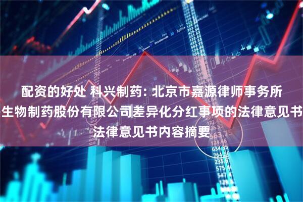 配资的好处 科兴制药: 北京市嘉源律师事务所关于科兴生物制药股份有限公司差异化分红事项的法律意见书内容摘要