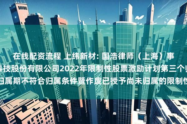 在线配资流程 上纬新材: 国浩律师（上海）事务所关于上纬新材料科技股份有限公司2022年限制性股票激励计划第三个归属期不符合归属条件暨作废已授予尚未归属的限制性股票的法律意见书内容摘要