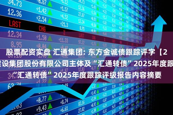 股票配资实盘 汇通集团: 东方金诚债跟踪评字【2025】0037号汇通建设集团股份有限公司主体及“汇通转债”2025年度跟踪评级报告内容摘要