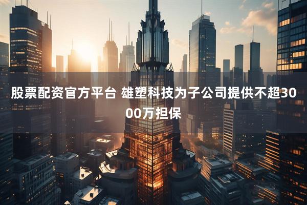 股票配资官方平台 雄塑科技为子公司提供不超3000万担保