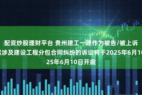 配资炒股理财平台 贵州建工一建作为被告/被上诉人的1起涉及建设工程分包合同纠纷的诉讼将于2025年6月10日开庭