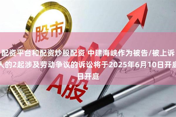 配资平台和配资炒股配资 中建海峡作为被告/被上诉人的2起涉及劳动争议的诉讼将于2025年6月10日开庭