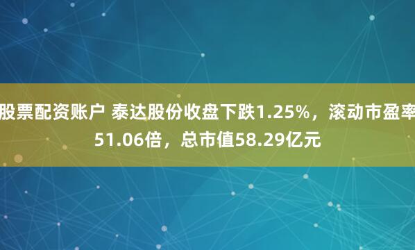 股票配资账户 泰达股份收盘下跌1.25%，滚动市盈率51.06倍，总市值58.29亿元