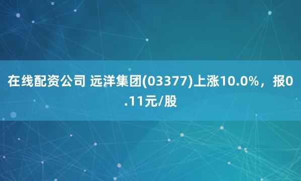 在线配资公司 远洋集团(03377)上涨10.0%，报0.11元/股